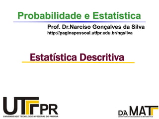 Probabilidade e Estatística
Prof. Dr.Narciso Gonçalves da Silva
http://paginapessoal.utfpr.edu.br/ngsilva
Estatística Descritiva
 