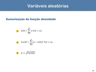 EP
Sumarização da função densidade
𝐸 𝑋 = ෍
𝑖=1
𝑛
𝑥𝑖 𝑃(𝑋 = 𝑥𝑖)
𝑉𝑎𝑟 𝑋 = ෍
𝑖=1
𝑛
(𝑥𝑖 − 𝐸 𝑋 )2
𝑃(𝑋 = 𝑥𝑖)
𝜎 = 𝑉𝑎𝑟 𝑋
Variáveis aleatórias
 