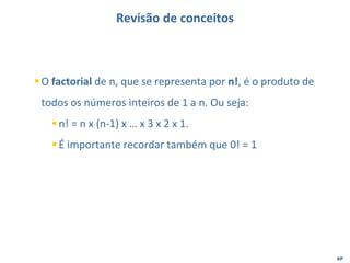 EP
Revisão de conceitos
▪O factorial de n, que se representa por n!, é o produto de
todos os números inteiros de 1 a n. Ou seja:
▪n! = n x (n-1) x … x 3 x 2 x 1.
▪É importante recordar também que 0! = 1
 