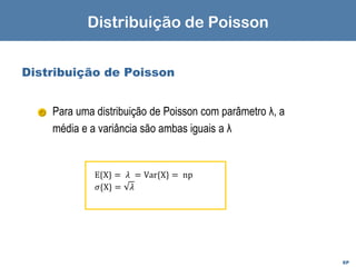 EP
Distribuição de Poisson
Para uma distribuição de Poisson com parâmetro λ, a
média e a variância são ambas iguais a λ
E{X} = 𝜆 = Var{X} = np
𝜎{X} = 𝜆
Distribuição de Poisson
 