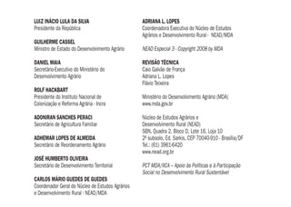 DIREÇÃO SINDICAL EXECUTIVA
João Vicente Silva Cayres – Presidente – Sindicato dos Metalúrgicos do ABC
Carlos Eli Scopim – Vice-presidente – STI Metalúrgicas, Mecânicas e de Material
Elétrico de Osasco e Região
Tadeu Morais de Sousa – Secretário – STI Metalúrgicas, Mecânicas e de Materiais
Elétricos de São Paulo e Mogi das Cruzes
Antonio Sabóia B. Junior – Diretor – SEE Bancários de São Paulo, Osasco e Região
Alberto Soares da Silva – Diretor – STI de Energia Elétrica de Campinas
Zenaide Honório – Diretora – Sind. dos Professores do Ensino Oﬁcial de São Paulo
(Apeoesp)
Pedro Celso Rosa – Diretor – STI Metalúrgicas, de Máquinas, Mecânicas, de Material
Elétrico de Veículos e Peças Automotivas de Curitiba
Paulo de Tarso G. B. Costa – Diretor – Sindicato dos Eletricitários da Bahia
José Carlos de Souza – Diretor – STI de Energia Elétrica de São Paulo
Carlos Donizeti França de Oliveira – Diretor – Femaco – FE em Serviços de Asseio e
Conservação Ambiental Urbana e Áreas Verdes do Estado de São Paulo
Mara Luzia Feltes – Diretora – SEE Assessoramentos, Perícias, Informações, Pesqui-
sas e Fundações Estaduais do Rio Grande do Sul
Josinaldo José de Barros – Diretor – STI Metalúrgicas, Mecânicas e de Materiais
Elétricos de Guarulhos, Arujá, Mairiporã e Santa Isabel
Eduardo Alves Pacheco – Diretor – Confederação Nacional dos Trabalhadores em
Transportes da CUT - CNTT/CUT
DIREÇÃO TÉCNICA
Clemente Ganz Lúcio – Diretor Técnico
Ademir Figueiredo – Coordenador de
Desenvolvimento e Estudos
Nelson de Chueiri Karam – Coordenador de Educação
José Silvestre P. de Oliveira – Coordenador de
Relações Sindicais
Francisco J. C. de Oliveira – Coordenador de Pesquisas
Cláudia Fragozo dos Santos – Coordenadora
Administrativa e Financeira
EQUIPE TÉCNICA RESPONSÁVEL
Alessandra de Moura Cadamuro, Aline de Freitas
(estagiária), Antonio Ibarra, Eliana Martins Pereira,
Fernando Mendes de Seixas (estagiário),
Geni Marques, Iara Heger, Ilmar Ferreira da Silva,
Joana Cabete Biava, Lilian Arruda Marques,
Luciano Schmitz, Marcos Aurélio Souza,
Patrícia Lino Costa, Pedro dos Santos Bezerra Neto,
Ramiro Morais Torres, Sirlei Márcia de Oliveira
DIAGRAMAÇÃO E PRODUÇÃO GRÁFICA
Caco Bisol Produção Gráﬁca - Márcia Helena Ramos
TIRAGEM
3.000 exemplares
IMPRESSÃO
BC Gráﬁca
DIEESE - Departamento Intersindical de Estatística e Estudos Socioeconômicos
ESCRITÓRIO NACIONAL - Rua Ministro Godói, 310 - Telefone (11) 3874-5366 - Fax (11) 3874-5394 - CEP 05001900 - São Paulo - SP
www.dieese.org.br - e-mail: en@dieese.org.br
LUIZ INÁCIO LULA DA SILVA
Presidente da República
GUILHERME CASSEL
Ministro de Estado do Desenvolvimento Agrário
DANIEL MAIA
Secretário-Executivo do Ministério do
Desenvolvimento Agrário
ROLF HACKBART
Presidente do Instituto Nacional de
Colonização e Reforma Agrária - Incra
ADONIRAN SANCHES PERACI
Secretário de Agricultura Familiar
ADHEMAR LOPES DE ALMEIDA
Secretário de Reordenamento Agrário
JOSÉ HUMBERTO OLIVEIRA
Secretário de Desenvolvimento Territorial
CARLOS MÁRIO GUEDES DE GUEDES
Coordenador Geral do Núcleo de Estudos Agrários
e Desenvolvimento Rural - NEAD/MDA
ADRIANA L. LOPES
Coordenadora Executiva do Núcleo de Estudos
Agrários e Desenvolvimento Rural - NEAD/MDA
NEAD Especial 3 - Copyright 2008 by MDA
REVISÃO TÉCNICA
Caio Galvão de França
Adriana L. Lopes
Flávio Teixeira
Ministério do Desenvolvimento Agrário (MDA)
www.mda.gov.br
Núcleo de Estudos Agrários e
Desenvolvimento Rural (NEAD)
SBN, Quadra 2, Bloco D, Lote 16, Loja 10
2º subsolo, Ed. Sarkis, CEP 70040-910 - Brasília/DF
Tel.: (61) 3961-6420
www.nead.org.br
PCT MDA/IICA – Apoio às Políticas e à Participação
Social no Desenvolvimento Rural Sustentável
contracapas.indd 1contracapas.indd 1 17.06.08 15:59:2517.06.08 15:59:25
 