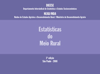 DIEESE
Departamento Intersindical de Estatística e Estudos Socioeconômicos
NEAD/MDA
Núcleo de Estudos Agrários e Desenvolvimento Rural / Ministério do Desenvolvimento Agrário
Estatísticas
do
Meio Rural
3ª edição
São Paulo - 2008
 