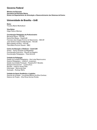 Governo Federal
Ministro da Educação
Secretária de Educação Básica
Diretor do Departamento de Articulação e Desenvolvimento dos Sistemas de Ensino
Universidade de Brasília – UnB
Reitor
Timothy Martin Mulholland
Vice-Reitor
Edgar Nobuo Mamiya
Coordenação Pedagógica do Profuncionário
Bernardo Kipnis – FE/UnB
Dante Diniz Bessa – Cead/UnB
Francisco das Chagas Firmino do Nascimento – SEE-DF
João Antônio Cabral de Monlevade – FE/UnB
Maria Abádia da Silva – FE/UnB
Tânia Mara Piccinini Soares – MEC
Centro de Educação a Distância – Cead/UnB
Diretor – Sylvio Quezado de Magalhães
Coordenação Executiva – Ricardo de Sagebin
Coordenação Pedagógica – Tânia Schmitt
Unidade de Pedagogia
Gestão da Unidade Pedagógica – Ana Luísa Nepomuceno
Gestora Pedagógica – Juliana C. Jungmann
Gestão da Unidade Produção – Rossana M. F. Beraldo
Designer Educacional – Luciana Kury
Revisão – Laeticia Jensen Eble
Editoração – Raimunda Dias
Ilustração – Rodrigo Mafra
Unidade de Apoio Acadêmico e Logístico
Gerente da Unidade – Lourdinéia Martins da Silva Cardoso
Gestora do Projeto – Diva Peres Gomes Portela
 