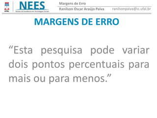 MARGENS DE ERRO
“Esta pesquisa pode variar
dois pontos percentuais para
mais ou para menos.”
Ranilson Oscar Araújo Paiva ranilsonpaiva@ic.ufal.br
Margens de Erro
 