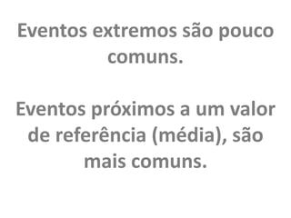 Eventos extremos são pouco
comuns.
Eventos próximos a um valor
de referência (média), são
mais comuns.
 