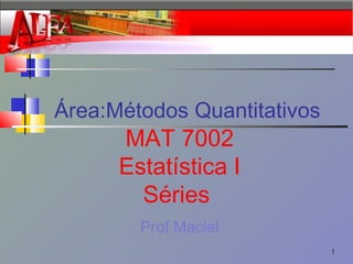 Área:Métodos Quantitativos
Prof Maciel
MAT 7002
Estatística I
Séries
1
 