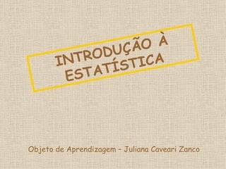 INTRODUÇÃO À ESTATÍSTICA Objeto de Aprendizagem – Juliana Caveari Zanco 