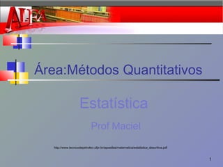 Área:Métodos Quantitativos
Prof Maciel
Estatística
http://www.tecnicodepetroleo.ufpr.br/apostilas/matematica/estatistica_descritiva.pdf
1
 