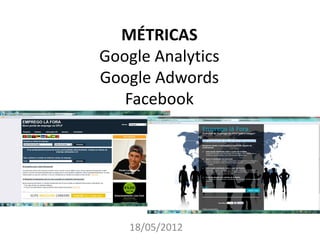 MÉTRICAS
Google Analytics
Google Adwords
   Facebook




    18/05/2012
 