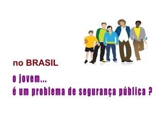 no BRASIL
o jovem...
é um problema de segurança pública ?
 