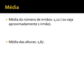    Média do número de irmãos: 1,12 ( ou seja
    aproximadamente 1 irmão).



   Média das alturas: 1,67 .
 