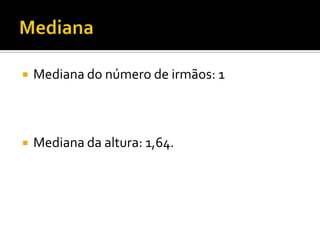    Mediana do número de irmãos: 1



   Mediana da altura: 1,64.
 