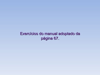 Exercícios do manual adoptado da página 67. 