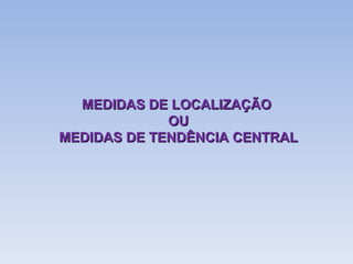 MEDIDAS DE LOCALIZAÇÃO OU MEDIDAS DE TENDÊNCIA CENTRAL 