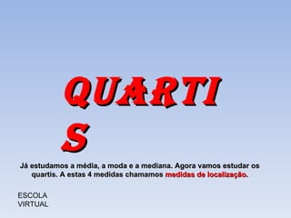 QUARTIS ESCOLA VIRTUAL Já estudamos a média, a moda e a mediana. Agora vamos estudar os quartis. A estas 4 medidas chamamos  medidas de localização. 