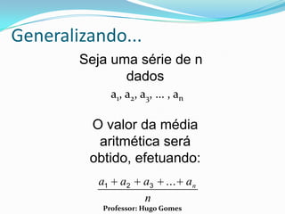 Generalizando...
        Seja uma série de n
               dados
               a1, a2, a3, ... , an

         O valor da média
          aritmética será
         obtido, efetuando:
          a1     a2     a3    ... an
                        n
           Professor: Hugo Gomes
 