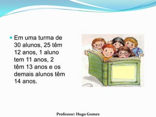  Em uma turma de
  30 alunos, 25 têm
  12 anos, 1 aluno
  tem 11 anos, 2
 têm 13 anos e os
 demais alunos têm
 14 anos.




                Professor: Hugo Gomes
 