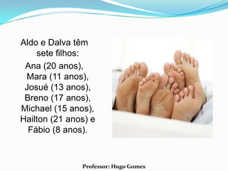 Aldo e Dalva têm
    sete filhos:
 Ana (20 anos),
 Mara (11 anos),
 Josué (13 anos),
 Breno (17 anos),
Michael (15 anos),
Hailton (21 anos) e
  Fábio (8 anos).



               Professor: Hugo Gomes
 