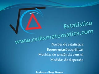 Noções de estatística
     Representações gráficas
 Medidas de tendência central
       Medidas de dispersão


Professor: Hugo Gomes
 