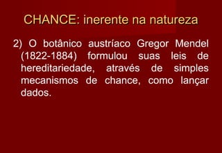 CHANCE: inerente na natureza
2) O botânico austríaco Gregor Mendel
  (1822-1884) formulou suas leis de
  hereditariedade, através de simples
  mecanismos de chance, como lançar
  dados.
 