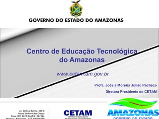 Centro de Educação Tecnológica
         do Amazonas
        www.cetam.am.gov.br

                     Profa. Joésia Moreira Julião Pacheco
                           Diretora Presidente do CETAM
 