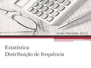Estatística:
Distribuição de frequência
Asafe Salomão 2013
 