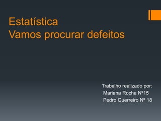 Estatística
Vamos procurar defeitos

Trabalho realizado por:
Mariana Rocha Nº15
Pedro Guerreiro Nº 18

 