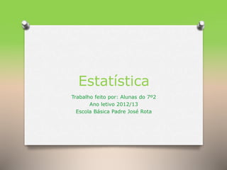 Estatística
Trabalho feito por: Alunas do 7º2
Ano letivo 2012/13
Escola Básica Padre José Rota

 