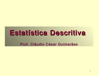 1 
Estatística DDeessccrriittiivvaa 
Prof. Cláudio César Guimarães 
 