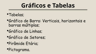Gráficos e Tabelas
Tabelas;
Gráfico de Barra: Verticais, horizontais e
barras múltiplas;
Gráfico de Linhas;
Gráfico de Setores;
Pirâmide Etária;
Pictograma.
 