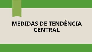 MEDIDAS DE TENDÊNCIA
CENTRAL
 