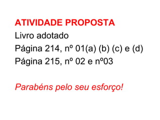 ATIVIDADE PROPOSTA Livro adotado Página 214, nº 01(a) (b) (c) e (d) Página 215, nº 02 e nº03 Parabéns pelo seu esforço! 