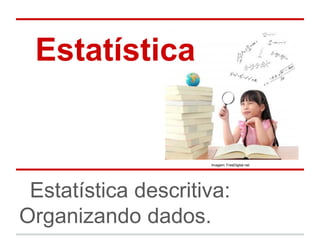 Estatística


                     Imagem: FreeDigital.net




 Estatística descritiva:
Organizando dados.
 