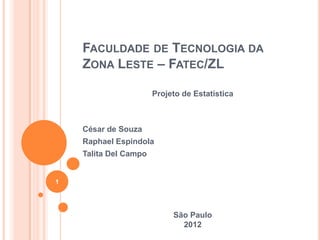 FACULDADE DE TECNOLOGIA DA
    ZONA LESTE – FATEC/ZL

                       Projeto de Estatística



    César de Souza
    Raphael Espíndola
    Talita Del Campo


1




                            São Paulo
                              2012
 