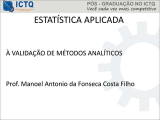 ESTATÍSTICA APLICADA
À VALIDAÇÃO DE MÉTODOS ANALÍTICOS
Prof. Manoel Antonio da Fonseca Costa Filho
 