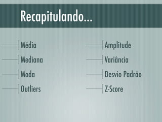 Recapitulando...
Média
Mediana
Moda
Outliers
Amplitude
Variância
Desvio Padrão
Z-Score
 