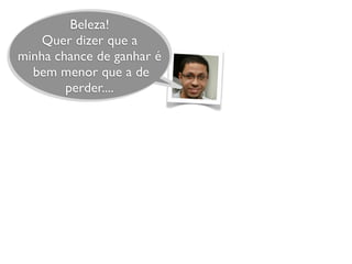 Beleza!
Quer dizer que a
minha chance de ganhar é
bem menor que a de
perder....
 