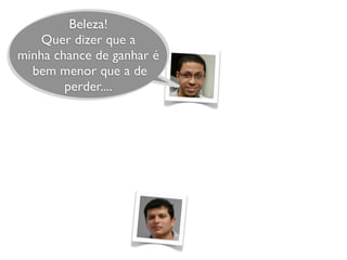 Beleza!
Quer dizer que a
minha chance de ganhar é
bem menor que a de
perder....
 