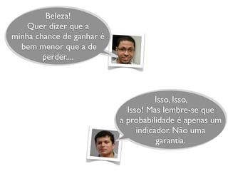 Beleza!
Quer dizer que a
minha chance de ganhar é
bem menor que a de
perder....
Isso, Isso,
Isso! Mas lembre-se que
a probabilidade é apenas um
indicador. Não uma
garantia.
 