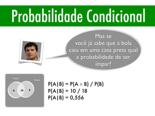 Probabilidade Condicional
8 8
10
Preto
Ímpar
P(A|B) = P(A ∩ B) / P(B)
P(A|B) = 10 / 18
P(A|B) = 0,556
Mas se
você já sabe que a bola
caiu em uma casa preta qual
a probabilidade de ser
ímpar?
 