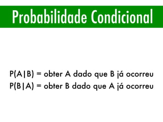 Probabilidade Condicional
P(A|B) ≠ P(B|A)
P(A|B) = obter A dado que B já ocorreu
P(B|A) = obter B dado que A já ocorreu
 