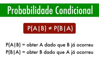 Probabilidade Condicional
P(A|B) ≠ P(B|A)
P(A|B) = obter A dado que B já ocorreu
P(B|A) = obter B dado que A já ocorreu
 