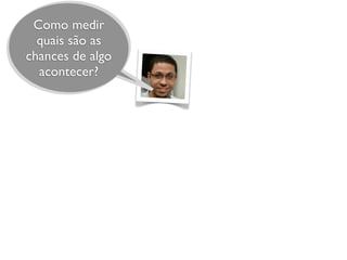 Como medir
quais são as
chances de algo
acontecer?
 