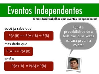 Eventos Independentes
É mais fácil trabalhar com eventos independentes!
P(A) == P(A|B)
P(A|B) == P(A∩B) ÷ P(B)
P(A∩B) = P(A) x P(B)
você já sabe que
mas dado que
então
Qual a
probabilidade de a
bola cair duas vezes
na casa preta na
roleta?
 