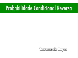 Probabilidade Condicional
Probabilidade Condicional Reversa
P(A|B) = P(A ∩B) / P(B)
Teorema de Bayes
 