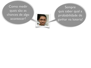 Sempre
quis saber qual a
probabilidade de
ganhar na loteria!
Como medir
quais são as
chances de algo
acontecer?
 