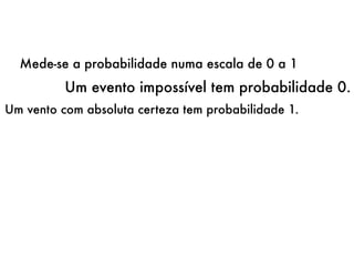 Um evento impossível tem probabilidade 0.
Mede-se a probabilidade numa escala de 0 a 1
Um vento com absoluta certeza tem probabilidade 1.
 