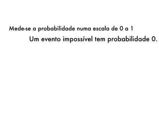 Um evento impossível tem probabilidade 0.
Mede-se a probabilidade numa escala de 0 a 1
 