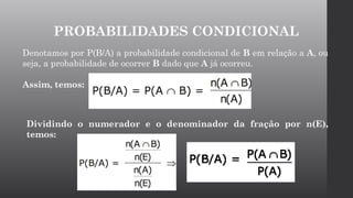 Denotamos por P(B/A) a probabilidade condicional de B em relação a A, ou
seja, a probabilidade de ocorrer B dado que A já ocorreu.
Assim, temos:
Dividindo o numerador e o denominador da fração por n(E),
temos:
PROBABILIDADES CONDICIONAL
 