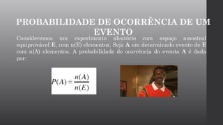 Consideremos um experimento aleatório com espaço amostral
equiprovável E, com n(E) elementos. Seja A um determinado evento de E
com n(A) elementos. A probabilidade de ocorrência do evento A é dada
por:
PROBABILIDADE DE OCORRÊNCIA DE UM
EVENTO
 